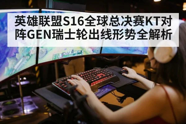 英雄联盟S16全球总决赛KT对阵GEN瑞士轮出线形势全解析（kaiyun）
