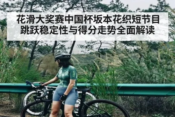 花滑大奖赛中国杯坂本花织短节目跳跃稳定性与得分走势全面解读（kaiyun）