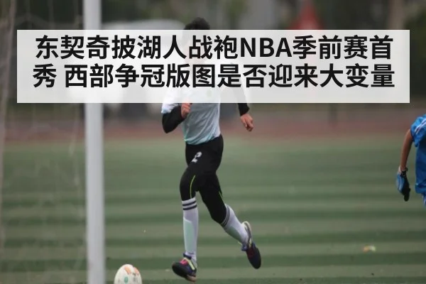 东契奇披湖人战袍NBA季前赛首秀 西部争冠版图是否迎来大变量（kaiyun）