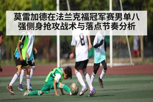 莫雷加德在法兰克福冠军赛男单八强侧身抢攻战术与落点节奏分析（kaiyun）