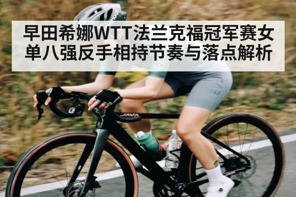 早田希娜WTT法兰克福冠军赛女单八强反手相持节奏与落点解析（kaiyun）