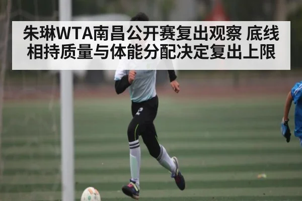 朱琳WTA南昌公开赛复出观察 底线相持质量与体能分配决定复出上限（kaiyun）