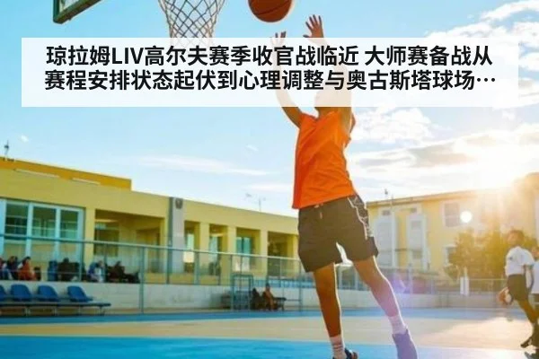 琼拉姆LIV高尔夫赛季收官战临近 大师赛备战从赛程安排状态起伏到心理调整与奥古斯塔球场策略全面拆解观察分析
