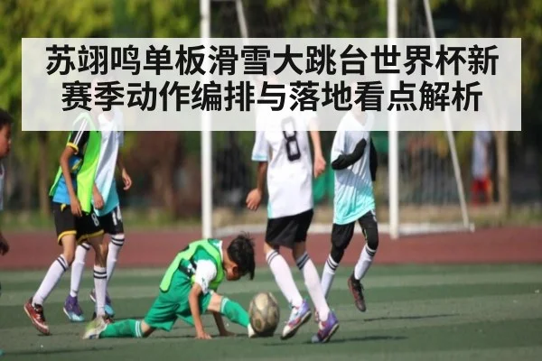 苏翊鸣单板滑雪大跳台世界杯新赛季动作编排与落地看点解析