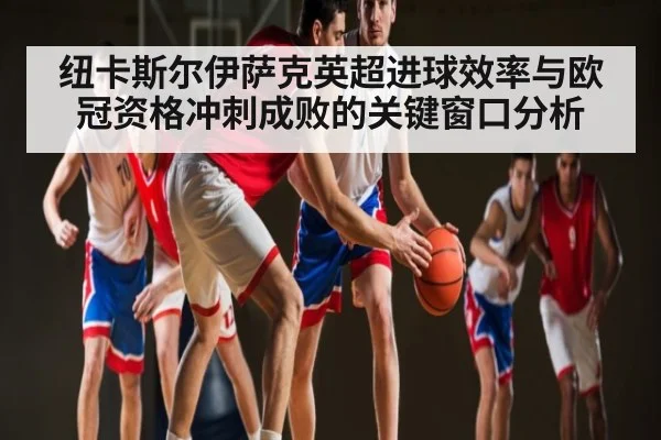 纽卡斯尔伊萨克英超进球效率与欧冠资格冲刺成败的关键窗口分析